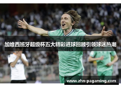加维西班牙超级杯五大精彩进球回顾引领球迷热潮