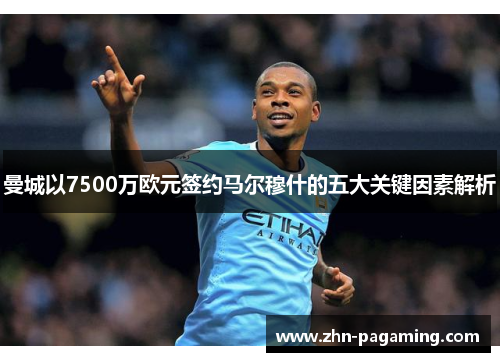 曼城以7500万欧元签约马尔穆什的五大关键因素解析