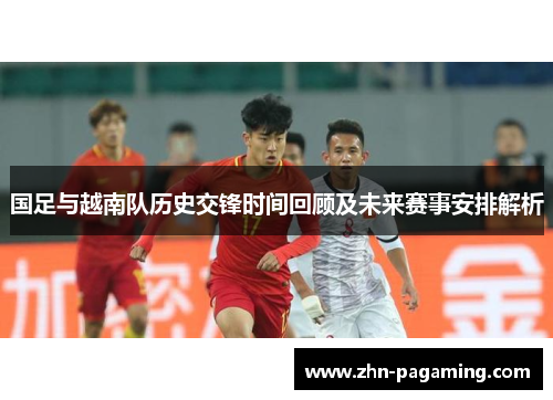 国足与越南队历史交锋时间回顾及未来赛事安排解析