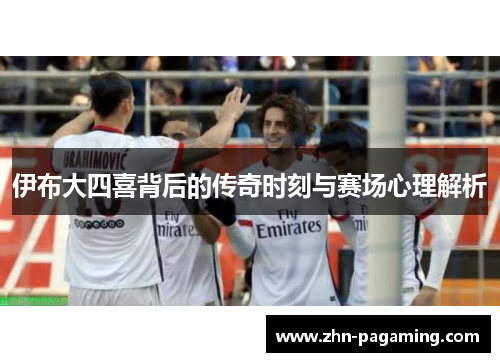 伊布大四喜背后的传奇时刻与赛场心理解析