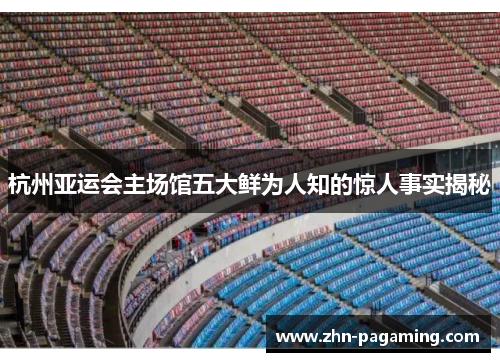 杭州亚运会主场馆五大鲜为人知的惊人事实揭秘