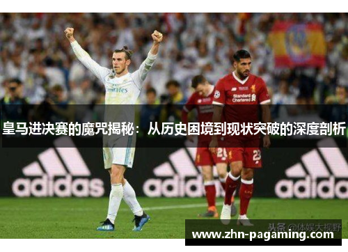 皇马进决赛的魔咒揭秘：从历史困境到现状突破的深度剖析