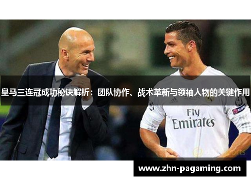 皇马三连冠成功秘诀解析：团队协作、战术革新与领袖人物的关键作用