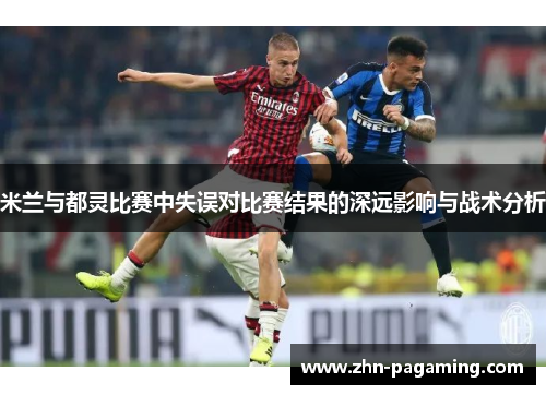 米兰与都灵比赛中失误对比赛结果的深远影响与战术分析