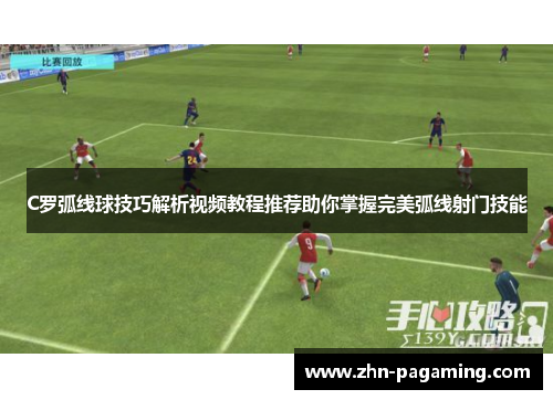 C罗弧线球技巧解析视频教程推荐助你掌握完美弧线射门技能