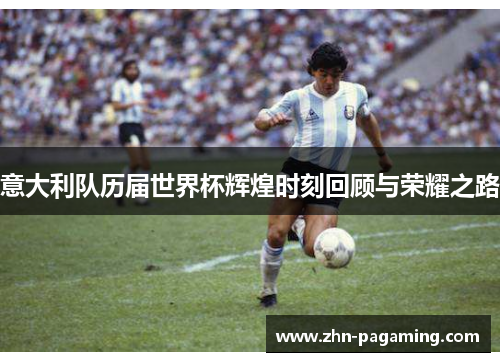 意大利队历届世界杯辉煌时刻回顾与荣耀之路