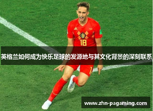 英格兰如何成为快乐足球的发源地与其文化背景的深刻联系