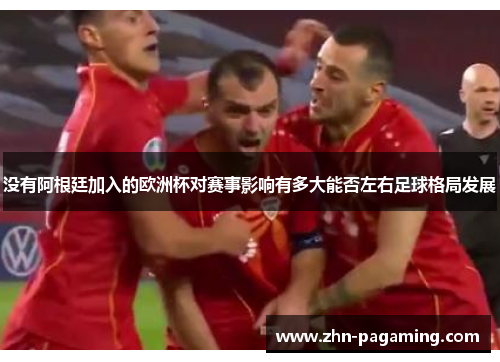 没有阿根廷加入的欧洲杯对赛事影响有多大能否左右足球格局发展