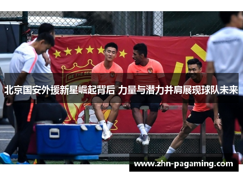 北京国安外援新星崛起背后 力量与潜力并肩展现球队未来