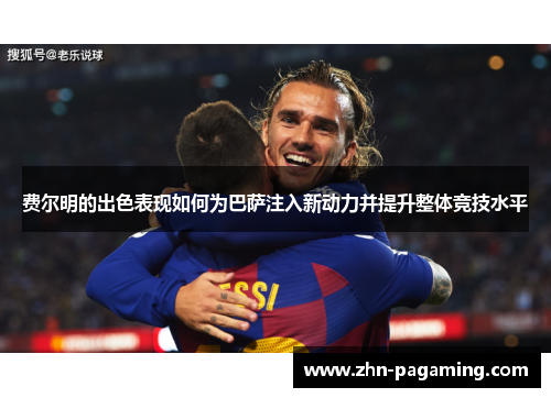 费尔明的出色表现如何为巴萨注入新动力并提升整体竞技水平