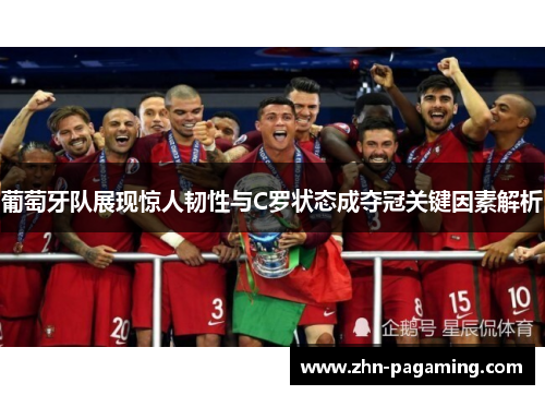 葡萄牙队展现惊人韧性与C罗状态成夺冠关键因素解析