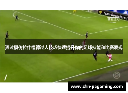 通过模仿拉什福德过人技巧快速提升你的足球技能和比赛表现