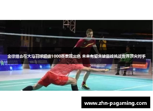 金徐组合在大马羽球超级1000赛表现出色 未来有望突破巅峰挑战世界顶尖对手