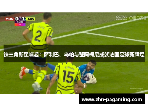 铁三角新星崛起：萨利巴、乌帕与楚阿梅尼成就法国足球新辉煌