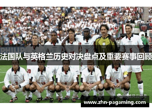 法国队与英格兰历史对决盘点及重要赛事回顾