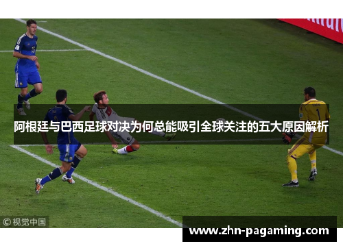 阿根廷与巴西足球对决为何总能吸引全球关注的五大原因解析