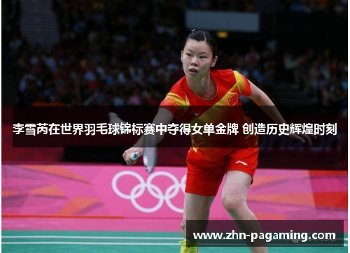 李雪芮在世界羽毛球锦标赛中夺得女单金牌 创造历史辉煌时刻