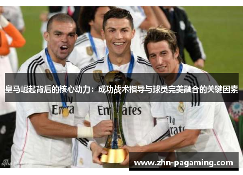 皇马崛起背后的核心动力：成功战术指导与球员完美融合的关键因素
