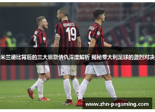 米兰德比背后的三大恩怨情仇深度解析 揭秘意大利足球的激烈对决