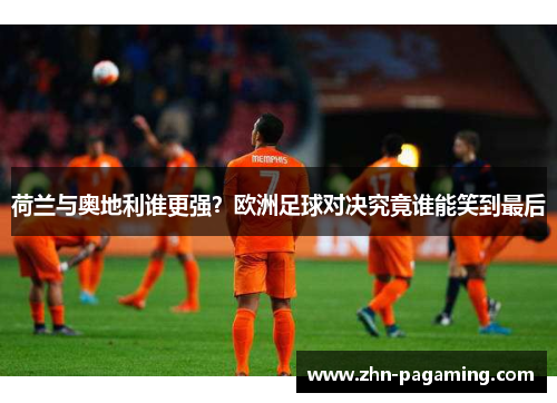 荷兰与奥地利谁更强？欧洲足球对决究竟谁能笑到最后