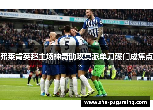 弗莱肯英超主场神奇助攻莫派单刀破门成焦点