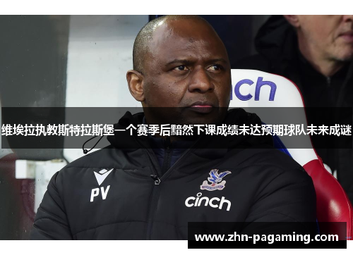 维埃拉执教斯特拉斯堡一个赛季后黯然下课成绩未达预期球队未来成谜