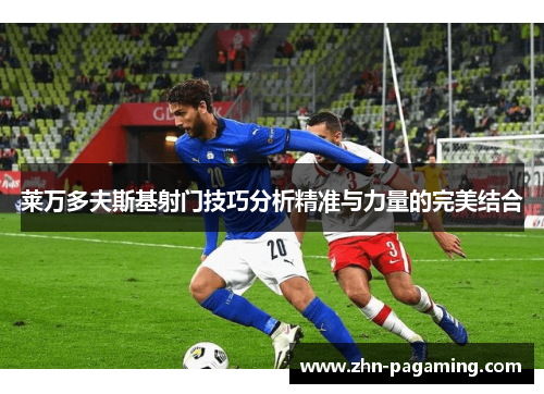 莱万多夫斯基射门技巧分析精准与力量的完美结合