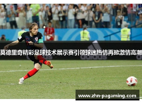 莫德里奇精彩足球技术展示赛引领球迷热情再掀激情高潮