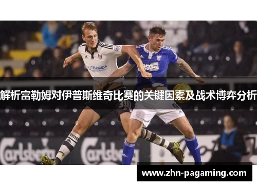 解析富勒姆对伊普斯维奇比赛的关键因素及战术博弈分析